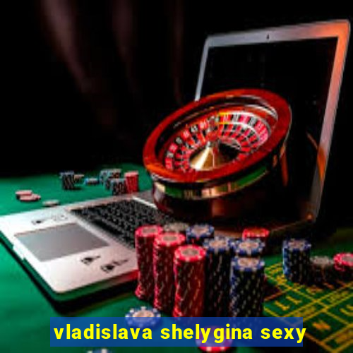 vladislava shelygina sexy